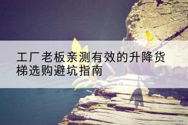 尖草坪升降货梯怎么选-工厂老板亲测有效的升降货梯选购避坑指南