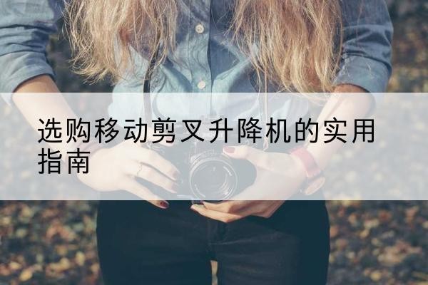 尖草坪移动剪叉升降机怎么选-选购移动剪叉升降机的实用指南