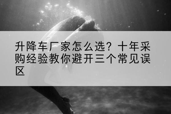 尖草坪升降车厂家-怎么选?十年采购经验教你避开三个常见误区