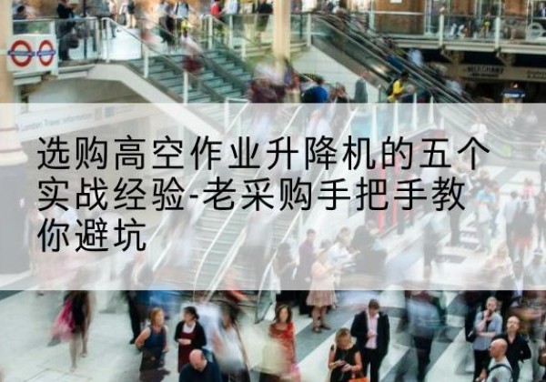 尖草坪高空作业升降机厂家-选购高空作业升降机的五个实战经验-老采购手把手教你避坑