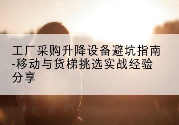 尖草坪移动式升降机怎么选-工厂采购升降设备避坑指南-移动与货梯挑选实战经验分享