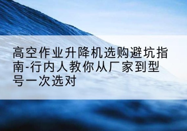 尖草坪升降平台厂家-高空作业升降机选购避坑指南-行内人教你从厂家到型号一次选对