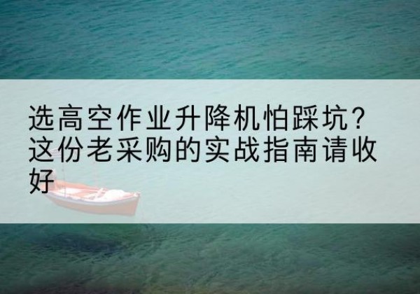 尖草坪高空作业升降机厂家推荐-选高空作业升降机怕踩坑？这份老采购的实战指南请收好