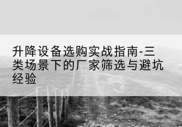 尖草坪移动式升降机厂家推荐-升降设备选购实战指南-三类场景下的厂家筛选与避坑经验