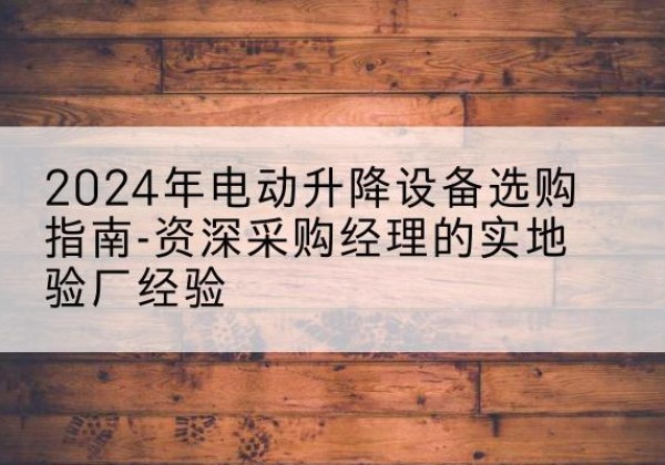 尖草坪电动剪叉升降平台厂家-2024年电动升降设备选购指南-资深采购经理的实地验厂经验