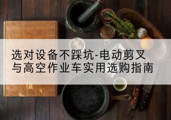 尖草坪电动剪叉升降平台怎么选-选对设备不踩坑-电动剪叉与高空作业车实用选购指南