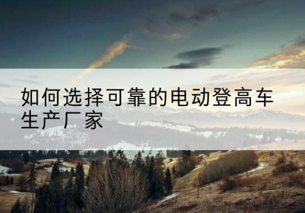 尖草坪电动登高车厂家-如何选择可靠的电动登高车生产厂家