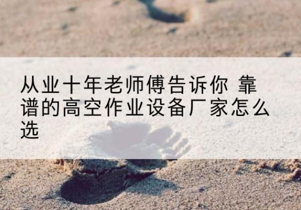 尖草坪高空作业升降机厂家推荐-从业十年老师傅告诉你 靠谱的高空作业设备厂家怎么选