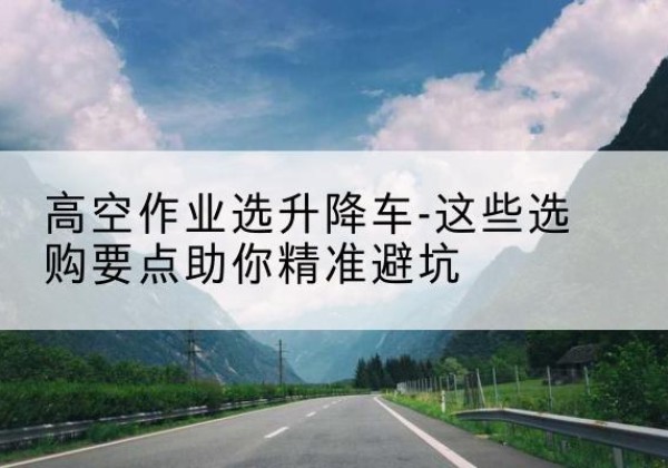 尖草坪升降车厂家-高空作业选升降车-这些选购要点助你*避坑