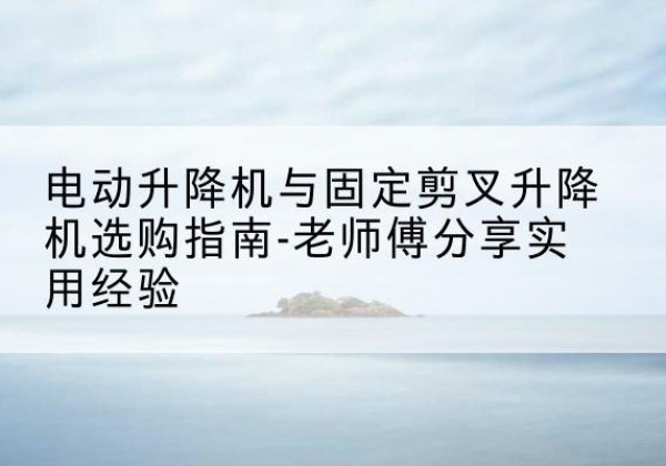尖草坪电动升降机怎么选-电动升降机与固定剪叉升降机选购指南-老师傅分享实用经验
