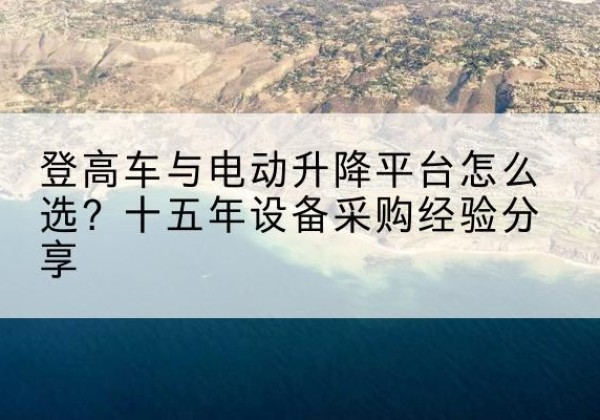 尖草坪登高车厂家厂家-登高车与电动升降平台怎么选？十五年设备采购经验分享