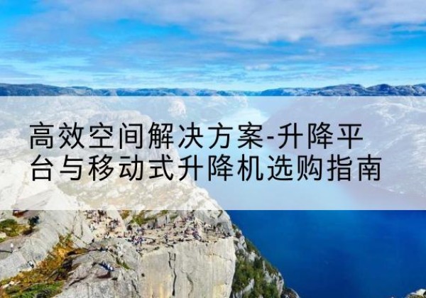 尖草坪升降平台厂家-*空间解决方案-升降平台与移动式升降机选购指南