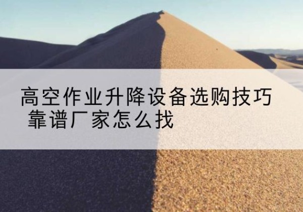尖草坪电动升降平台厂家推荐-高空作业升降设备选购技巧 靠谱厂家怎么找