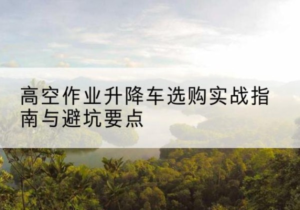 尖草坪升降车怎么选-高空作业升降车选购实战指南与避坑要点