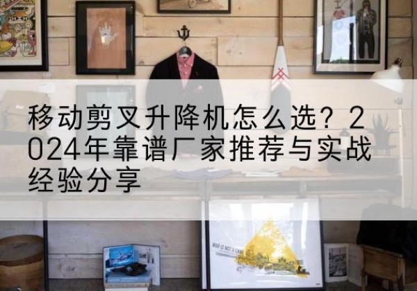 尖草坪升降平台厂家推荐-移动剪叉升降机怎么选？2024年靠谱厂家推荐与实战经验分享