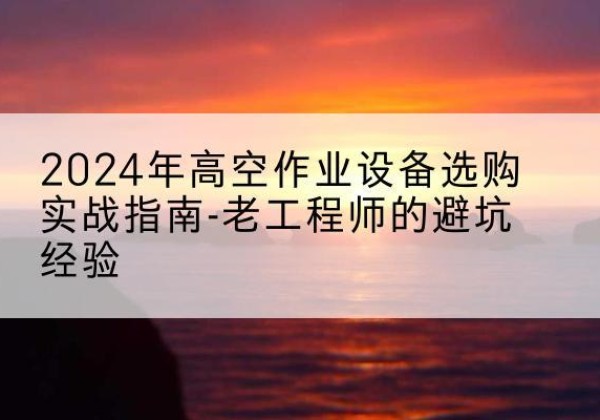 尖草坪高空作业升降机厂家推荐-2024年高空作业设备选购实战指南-老工程师的避坑经验