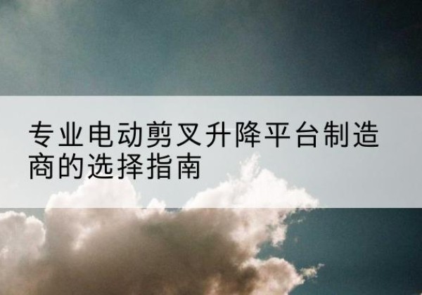 尖草坪电动剪叉升降平台厂家-专业电动剪叉升降平台制造商的选择指南