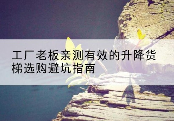 尖草坪升降货梯怎么选-工厂老板亲测有效的升降货梯选购避坑指南