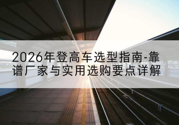 尖草坪登高车厂家推荐-2026年登高车选型指南-靠谱厂家与实用选购要点详解