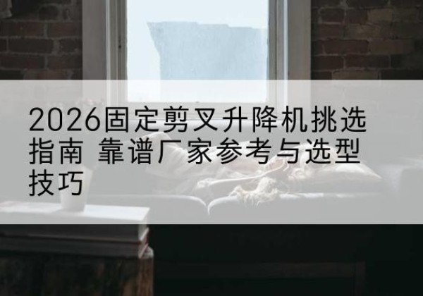 尖草坪固定剪叉升降机厂家推荐-2026固定剪叉升降机挑选指南 靠谱厂家参考与选型技巧